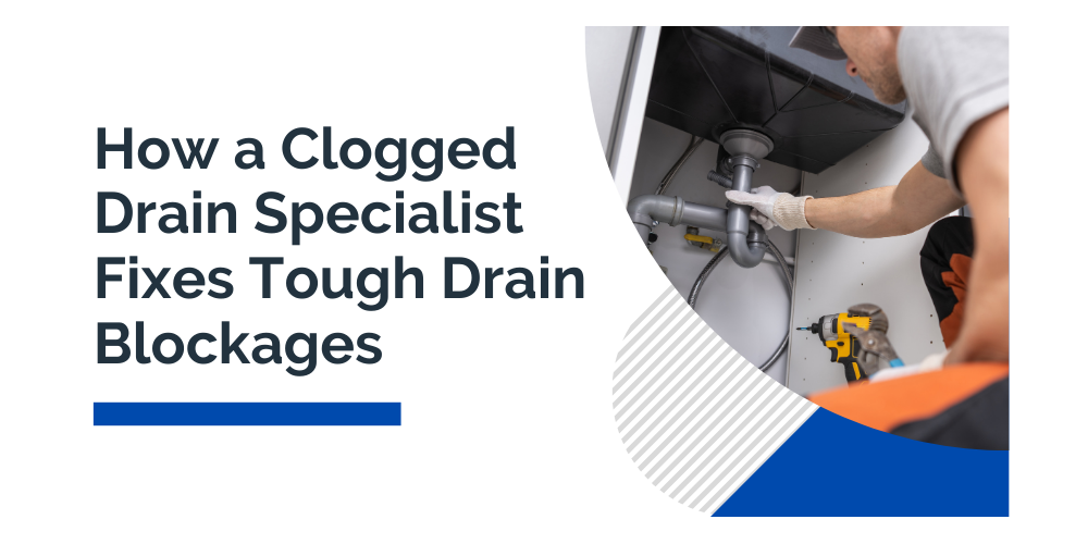 How a Clogged Drain Specialist Fixes Tough Drain Blockages